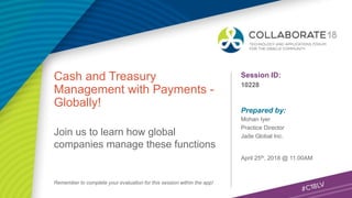 Session ID:
Prepared by:
Remember to complete your evaluation for this session within the app!
10228
Cash and Treasury
Management with Payments -
Globally!
Join us to learn how global
companies manage these functions
April 25th, 2018 @ 11.00AM
Mohan Iyer
Practice Director
Jade Global Inc.
 