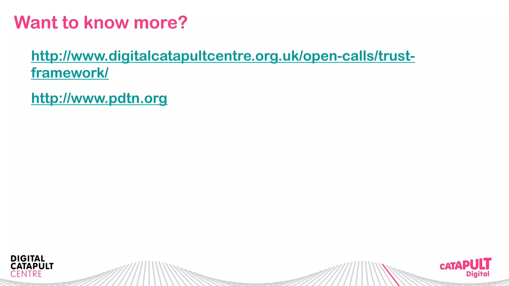 Want to know more?
http://www.digitalcatapultcentre.org.uk/open-calls/trust-
framework/
http://www.pdtn.org
 