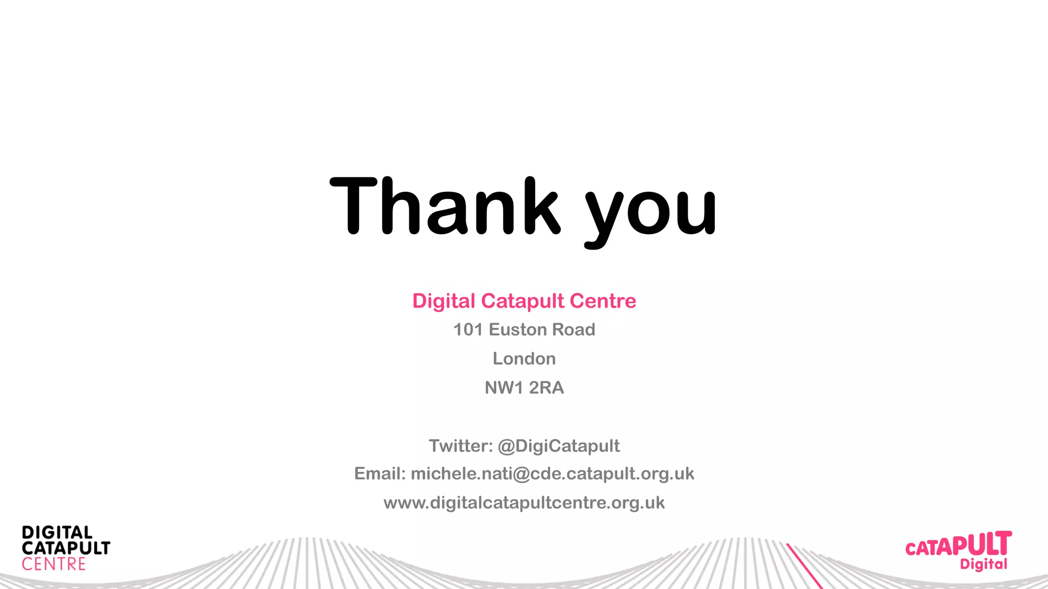 Thank you
Digital Catapult Centre
101 Euston Road
London
NW1 2RA
Twitter: @DigiCatapult
Email: michele.nati@cde.catapult.org.uk
www.digitalcatapultcentre.org.uk
 