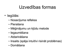 Uzvedības formas 
• Iegūtās: 
– Nosacījuma reflekss 
– Pierašana 
– Mēģinājumu un kļūdu metode 
– Iegaumēšana 
– Atdarināšana 
– Insaits (spēja intuitīvi risināt problēmas) 
– Domāšana 
 