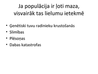 Ja populācija ir ļoti maza, 
visvairāk tas lielumu ietekmē 
• Ģenētiski tuvu radinieku krustošanās 
• Slimības 
• Plēsoņas 
• Dabas katastrofas 
 