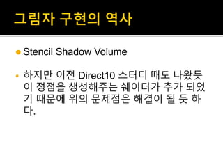  Stencil Shadow Volume
 하지만 이전 Direct10 스터디 때도 나왔듯
이 정점을 생성해주는 쉐이더가 추가 되었
기 때문에 위의 문제점은 해결이 될 듯 하
다.
 