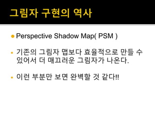  Perspective Shadow Map( PSM )
 기존의 그림자 맵보다 효율적으로 만들 수
있어서 더 매끄러운 그림자가 나온다.
 이런 부분만 보면 완벽할 것 같다!!
 
