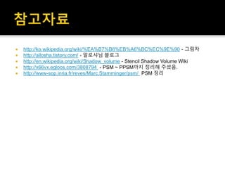  http://ko.wikipedia.org/wiki/%EA%B7%B8%EB%A6%BC%EC%9E%90 - 그림자
 http://allosha.tistory.com/ - 알로샤님 블로그
 http://en.wikipedia.org/wiki/Shadow_volume - Stencil Shadow Volume Wiki
 http://x66vx.egloos.com/3808794 - PSM ~ PPSM까지 정리해 주셨음.
 http://www-sop.inria.fr/reves/Marc.Stamminger/psm/ PSM 정리
 