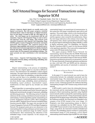 Short Paper
                                                           ACEEE Int. J. on Information Technology, Vol. 3, No. 1, March 2013



    Self Attested Images for Secured Transactions using
                      Superior SOM
                                   Asst. Prof. N. Chenthalir Indra1, Prof. Dr. E. Ramaraj2,
                               1
                               S.T. Hindu College/Computer Science Department, Nagercoil, India
                  2
                      Alagappa University/Department of computer Science and Engineering, Karaikudi, India
                                    Email:1 ncigk@rediffmail.com,2 eramaraj@rediffmail.com

Abstract—Separate digital signals are usually used as the              watermarked image is an essential part of communication. In
digital watermarks. But this paper proposes rebuffed                   this system the vital image is transferred in open with its self
untrained minute values of vital image as a digital watermark,         signature. The actual image, which is to be transferred from
since no host image is needed to hide the vital image for its
                                                                       one end to other end, is known as vital image. At the other
safety. The vital images can be transformed with the self
attestation. Superior Self Organized Maps is used to derive
                                                                       end this signature value is tested for the authorization. Hence
self signature from the vital image. This analysis work                the vital image referred to in this scheme is host image. The
constructs framework with Superior Self Organizing Maps                self signature value, which is generated from the same image
(SSOM) against Counter Propagation Network for watermark               by using the Superior Self Organizing Maps (SSOM), is called
generation and detection. The required features like                   as digital watermark value. For embedding, the Discrete
robustness, imperceptibility and security was analyzed to prove        Wavelet Transform (DWT) is used. For this process SSOM
that which neural network is appropriate for mining watermark          is the significant algorithm. This is proved by comparing the
from the host image. SSOM network is proved as an efficient            system with CPN based similar framework.
neural trainer for the proposed watermarking technique. The
                                                                           This paper proposes SSOM Neural Network for
paper presents one more contribution to the watermarking
                                                                       watermarking. Section III describes the SSOM. Watermark
area.
                                                                       value generation from host color image and the watermark
Index Terms— Superior Self Organizing Maps, Counter                    extraction from watermarked image are done here by SSOM.
Propagation Network, mining, watermarking, embedding, host             Generation and detection processes are presented in section
image, vital image.                                                    IV. The same framework of watermark generation and detection
                                                                       are done with both CPN and SSOM and the robustness,
                         I. INTRODUCTION                               imperceptibility and security of watermark is analyzed in
                                                                       section V.
    Digital watermarking is the process of embedding
information into a digital signal in a way that is difficult to
                                                                             II. REVIEW ON EXISTING NEURAL NETWORK BASED
remove. The information to be embedded is called a digital
                                                                                            WATERMARKING
watermark. The signal where the watermark is to be embedded
is called the host signal. In embedding, an algorithm accepts              In the paper [11], neural network was used to learn the
the host and the data to be embedded and produces a                    relationship between the embedded watermark and the
watermarked signal. A watermarking system is usually divided           watermarked image. The relationship learnt by the neural
into three distinct steps, embedding, attack and detection.            network is then used as a digital signature in the extraction
Embedding signal produces watermarked signal,                          process. In [9], a technique presents the method of deciding
modifications on these signal by any intruders are called              watermarking strength in DCT domain using artificial neural
attacks.                                                               network.
    Neural algorithm in watermarking research is common                    A BPN model is used to learn the relationship between
today. But the early methods used Neural Network logics for            the watermark and the watermarked image [7]. Zhang [6]
finding and maximizing the strength of watermark, embedding            proposed a blind watermarking algorithm using Hopfield
and detecting processes. The following section II states the           neural network and then analyzed the watermarking capacity
references for the existing contribution of neural networks in         based on the neural network. Chang [4] presented a specific
watermarking. Common algorithms used for watermarking are              designed FCPN for digital image watermarking. Different from
Counter Propagation Network (CPN), Back Propagation                    the traditional methods, the watermark was embedded in the
Network (BPN), Hopfield Neural Network and Radial Base                 synapses of the FCNN instead of the cover image. [1]
Function network (RBF). The major role was done by Full                Proposed a new blind watermarking scheme in which a
Counter Propagation Network (FCPN) and Back Propagation                watermark was embedded into the DWT domain. It also
Network.The proposed system gives new dimension to the                 utilized RBF Neural network to learn the characteristic of the
watermarking field. Existing techniques use host image (cover          image, using which, the watermark would be embedded and
image) to hide the authorized image for further secured                extracted. The embedding scheme resulted in a good quality
transformation. Here maintaining the robustness of the                 watermarked image.Yi [10] proposed a novel digital
embedded image is more important. In this analysis the                 watermarking scheme basedon improved BPN for color images
© 2013 ACEEE                                                      37
DOI: 01.IJIT.3.1.1023
 