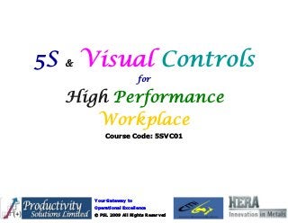 Your Gateway to
Operational Excellence
© PSL 2009 All Rights Reserved
5S & Visual Controls
for
High Performance
Workplace
Course Code: 5SVC01
 