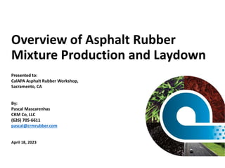Overview of Asphalt Rubber
Mixture Production and Laydown
Presented to:
CalAPA Asphalt Rubber Workshop,
Sacramento, CA
By:
Pascal Mascarenhas
CRM Co, LLC
(626) 705-6611
pascal@crmrubber.com
April 18, 2023
 