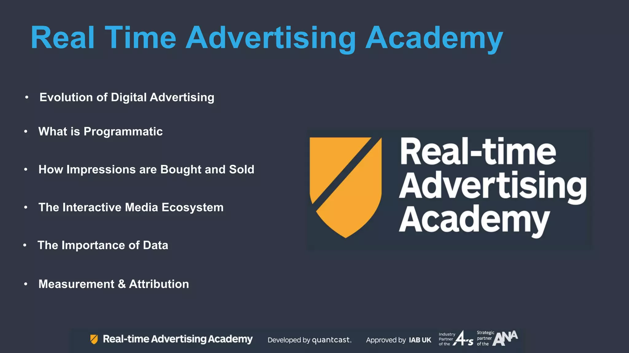 • Evolution of Digital Advertising
Real Time Advertising Academy
• What is Programmatic
• How Impressions are Bought and Sold
• The Interactive Media Ecosystem
• The Importance of Data
• Measurement & Attribution
 