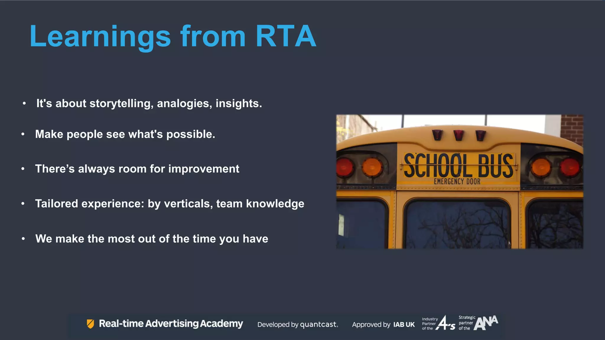 • It's about storytelling, analogies, insights.
Learnings from RTA
• There’s always room for improvement
• We make the most out of the time you have
• Tailored experience: by verticals, team knowledge
• Make people see what's possible.
 
