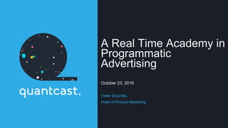 A Real Time Academy in
Programmatic
Advertising
October 23, 2016
Valter Sciarrillo,
Head of Product Marketing
 