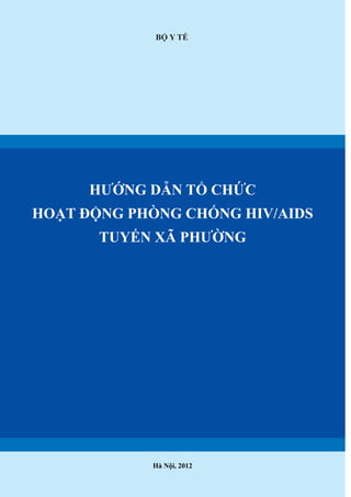 BỘ Y TẾ
HƯỚNG DẪN TỔ CHỨC
HOẠT ĐỘNG PHÒNG CHỐNG HIV/AIDS
TUYẾN XÃ PHƯỜNG
Hà Nội, 2012
 