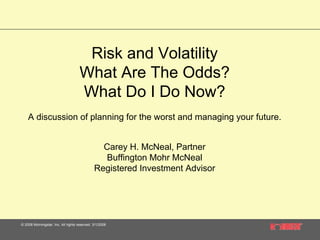 Risk and Volatility
                                     What Are The Odds?
                                     What Do I Do Now?
    A discussion of planning for the worst and managing your future.


                                                Carey H. McNeal, Partner
                                                Buffington Mohr McNeal
                                              Registered Investment Advisor




© 2008 Morningstar, Inc. All rights reserved. 3/1/2008
 