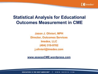 Statistical Analysis for Educational
Outcomes Measurement in CME
Jason J. Olivieri, MPH
Director, Outcomes Services
Imedex, LLC
(404) 319-9782
j.olivieri@imedex.com
www.assessCME.wordpress.com
 