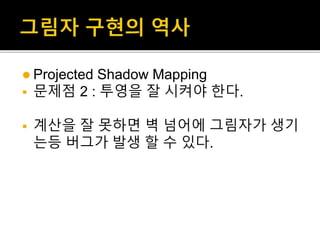  Projected Shadow Mapping
 문제점 2 : 투영을 잘 시켜야 한다.
 계산을 잘 못하면 벽 넘어에 그림자가 생기
는등 버그가 발생 할 수 있다.
 