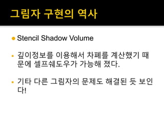  Stencil Shadow Volume
 깊이정보를 이용해서 차폐를 계산했기 때
문에 셀프쉐도우가 가능해 졌다.
 기타 다른 그림자의 문제도 해결된 듯 보인
다!
 