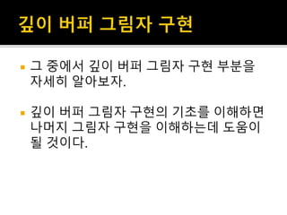  그 중에서 깊이 버퍼 그림자 구현 부분을
자세히 알아보자.
 깊이 버퍼 그림자 구현의 기초를 이해하면
나머지 그림자 구현을 이해하는데 도움이
될 것이다.
 