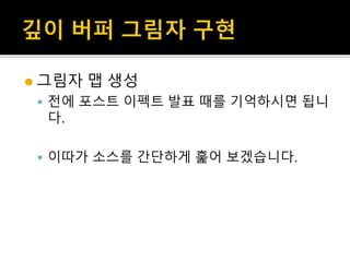  그림자 맵 생성
 전에 포스트 이펙트 발표 때를 기억하시면 됩니
다.
 이따가 소스를 간단하게 훑어 보겠습니다.
 