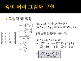  그림자 맵 적용
( x , y , z , 1 )을 변환하면?
( w * x , h * y , Q * z – Q * Zn , z )
Z와 W만 집중해서 봅시다!
( Q * z – Q * Zn ) / W
-> ( Zf * z ) – ( Zf * Zn ) * ( 1 )
( Zf – Zn ) ( Zf – Zn ) ( z )
-> ( Zf * ( z – Zn ) )
z * ( Zf – Zn )
 