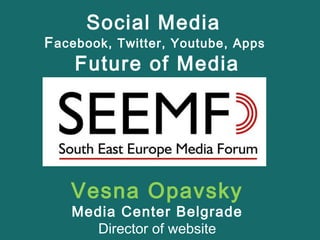 Social Media
Facebook, Twitter, Youtube, Apps
Future of Media
Vesna Opavsky
Media Center Belgrade
Director of website
 