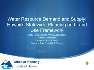 Water Resource Demand and Supply:
Hawaii’s Statewide Planning and Land
Use Framework
2013 Hawaii Water Works Association
Annual Conference
October 23 – 25, 2013
Makena Beach and Golf Resort

S

 