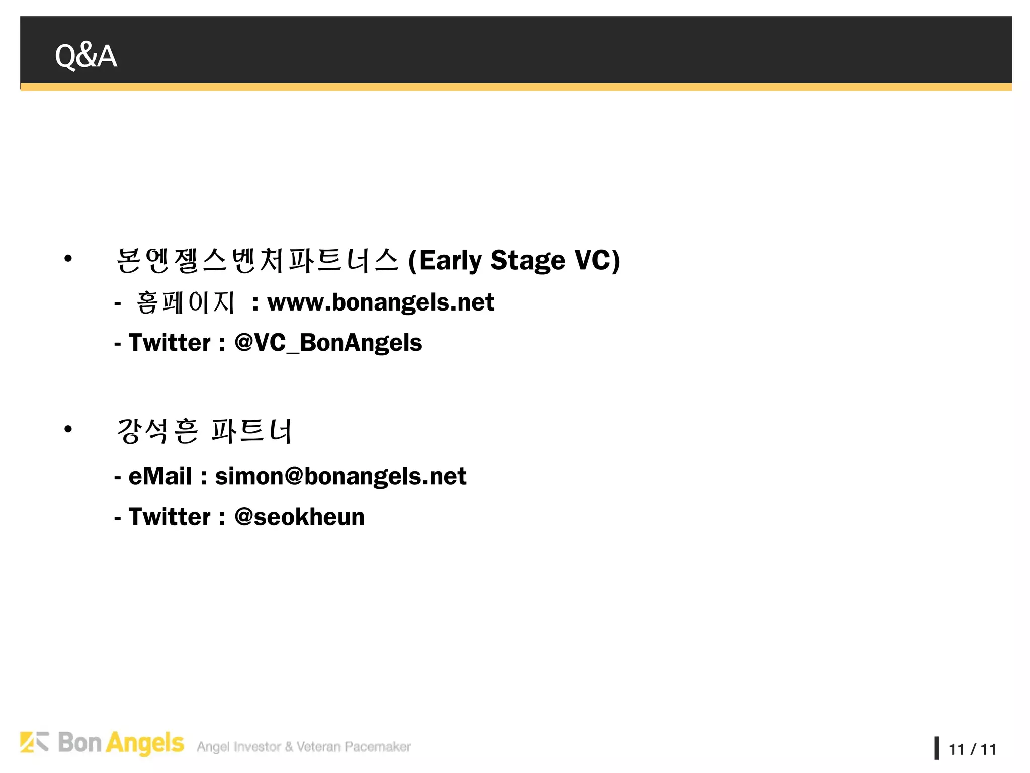 11 / 11
Q&A
• 본엔젤스벤처파트너스 (Early Stage VC)
- 홈페이지 : www.bonangels.net
- Twitter : @VC_BonAngels
• 강석흔 파트너
- eMail : simon@bonangels.net
- Twitter : @seokheun
 