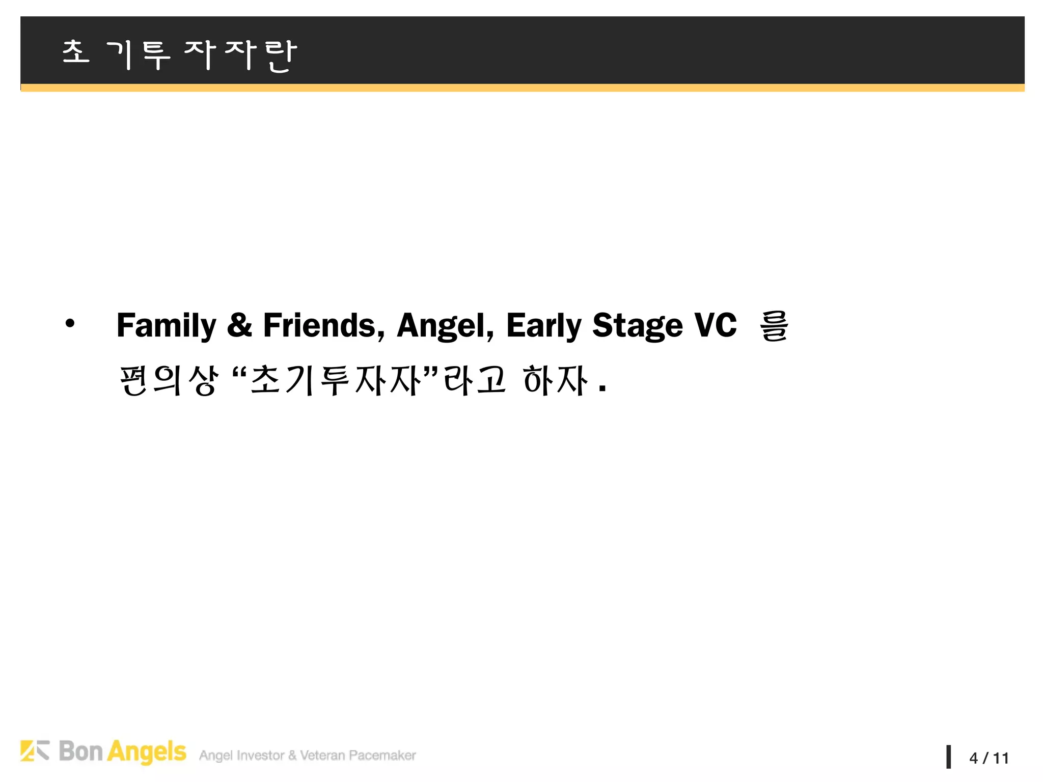 4 / 11
초기투자자란
• Family & Friends, Angel, Early Stage VC 를
편의상 “초기투자자”라고 하자 .
 