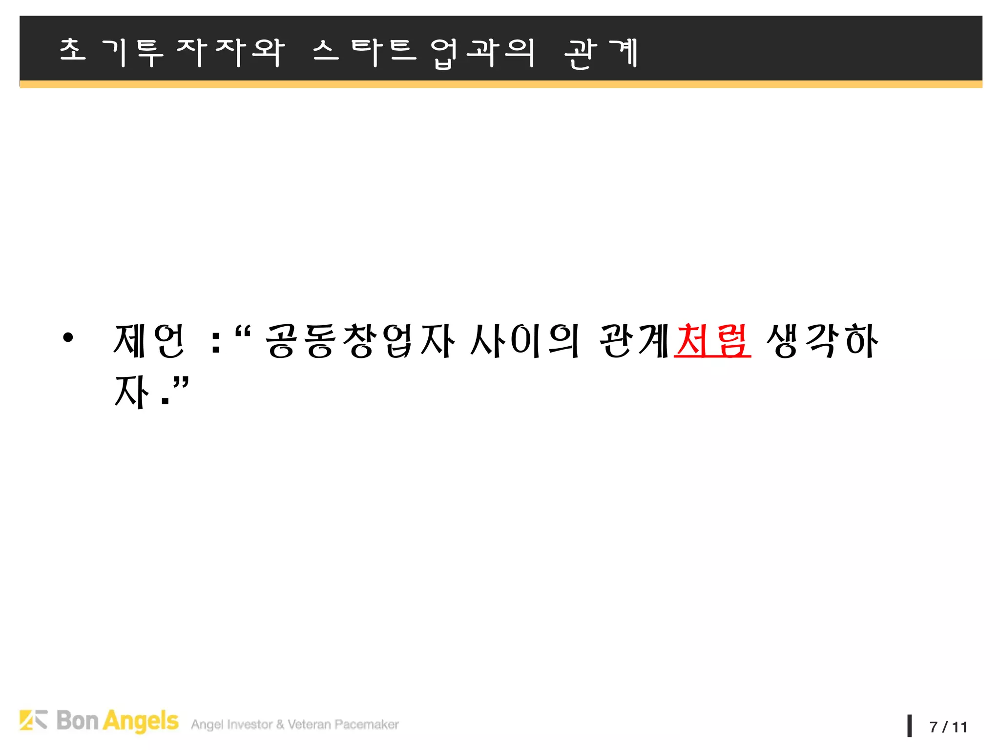 7 / 11
초기투자자와 스타트업과의 관계
• 제언 : “ 공동창업자 사이의 관계처럼 생각하
자 .”
 