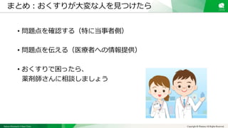 Sakura Shinmachi Urban Clinic Copyright © Platanus All Rights Reserved.
• 問題点を確認する（特に当事者側）
• 問題点を伝える（医療者への情報提供）
• おくすりで困ったら、
薬剤師さんに相談しましょう
まとめ：おくすりが大変な人を見つけたら
 