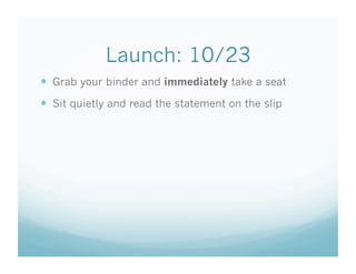Launch: 10/23
  Grab your binder and immediately take a seat
  Sit quietly and read the statement on the slip
 