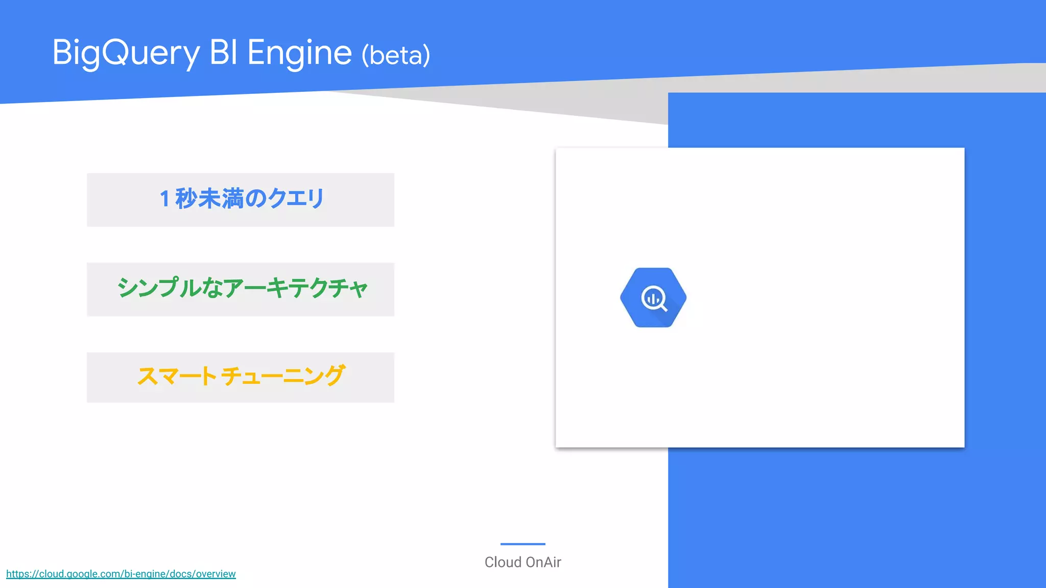 Cloud OnAir
BigQuery BI Engine (beta)
1 秒未満のクエリ
シンプルなアーキテクチャ
スマート チューニング
https://cloud.google.com/bi-engine/docs/overview
 