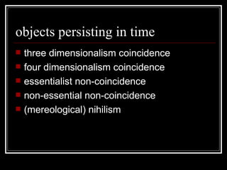 objects persisting in time three dimensionalism coincidence four dimensionalism coincidence essentialist non-coincidence non-essential non-coincidence (mereological) nihilism 