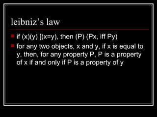 leibniz’s law if (x)(y) [(x=y), then (P) (Px, iff Py) for any two objects, x and y, if x is equal to y, then, for any property P, P is a property of x if and only if P is a property of y 