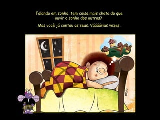 Falando em sonho, tem coisa mais chata do que ouvir o sonho dos outros?  Mas você já contou os seus. Váááárias vezes. 