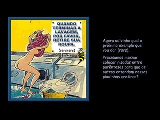 Agora adivinha qual o próximo exemplo que vou dar (rsrs).  Precisamos mesmo colocar risadas entre parênteses para que os outros entendam nossas piadinhas cretinas? (rsrsrsrs) 