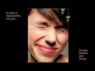 O chato é, basicamente, um cara (ou uma mulher) sem timing.  