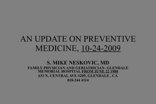 AN UPDATE ON PREVENTIVE MEDICINE,  10-24-2009 S. MIKE NESKOVIC, MD FAMILY PHYSICIAN AND GERIATRICIAN- GLENDALE MEMORIAL HOSPITAL  FROM JUNE 22 1988 633 N. CENTRAL AVE #209, GLENDALE , CA 818-244 4114 