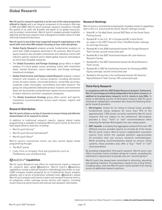Merrill Lynch 2007 Factbook page 10 
Additional information on Global Research is available at www.ml.com/researchmarketing
Global Research
Merrill Lynch’s research expertise is at the core of the value proposition
offered to clients and is an integral component of the product offerings
in GMI and GWM. Merrill Lynch achieves research excellence through
the quality of its staff, the breadth and depth of its global resources,
and its product commitment. Merrill Lynch’s analysts provide insightful,
objective and decisive research that is designed to enable clients to make
informed investment decisions.
Merrill Lynch is one of the most respected research organizations in the
world with more than 800 analysts focusing on four main disciplines:
Global Equity Research•	 analysts provide fundamental analysis on
more than 3,600 companies domiciled in 50 countries. Merrill Lynch
equity research also provides institutional and individual clients with
industry-specific research and in-depth global research and analysis
on more than 20 global industries
The•	 Global Economics and Foreign Exchange group offers in-depth
analysis of critical global issues, providing clients with investment
ideas, market forecasts, macro overviews, and foreign exchange
investment strategies
Global Fixed Income and Equity-Linked Research•	 analysts conduct
research and analysis on various products including derivatives
across all asset classes, structured products, convertible securities,
corporate credit, municipals, commodities and index research. The
group not only publishes dedicated product research and investment
ideas, but also provides comprehensive capital structure assessments
of select industries and their component companies
The•	 Global Investment Strategy group offers sector and specific
investment recommendations across asset classes, regions and
disciplines
Research Distribution
Merrill Lynch utilizes a variety of channels to ensure timely and effective
dissemination of its research to clients.
In addition to traditional research reports, regular digital media
programming is available to individual Merrill Lynch clients on the firm’s
web-based delivery channels, including:
Merrill Lynch OnLine®•	
Merrill Lynch OnLine International•	 SM
Merrill Lynch Direct®•	
Merrill  Lynch’s institutional clients can also receive digital media
programming through:
The MLX® portal•	
Links from co-mingled, third-party platforms such as•	
TheMarkets.com and Bond.Hub
iQanalytics® Capabilities
Merrill Lynch Research now offers its institutional clients a resource
for research data called iQanalytics. Merrill  Lynch’s iQanalytics
capabilities include a defined valuation methodology that draws on over
3,000 company models prepared by its Fundamental Equity analysts
globally, and a series of proprietary software tools. iQanalytics allows
Merrill Lynch analysts and clients to select and compare financial metrics
of companies under coverage across sectors and regions, including
recent historical performance and forecast and valuation information.
Research Rankings
Merrill Lynchisconsistentlyrecognizedforitsglobalresearchcapabilities,
both in the U.S. and around the world. Recent rankings include:
Voted #1 in•	 The Wall Street Journal 2007 Best on the Street Stock
Picking Survey
Ranked #1 in the U.S., #1 in Europe and #2 in Asia Pacific•	
ex-Japan in the 2007 Financial Times / StarMine broker rankings
for earnings forecasts
Ranked #3 in the 2008•	 Institutional Investor All-Europe Research
Team Survey; second consecutive year
Ranked #3 in the 2007•	 Institutional Investor All-Latin America
Research Survey
Ranked #3 in the 2007•	 Institutional Investor All-Brazil Research
Team Survey
Ranked #3 in 2007 by•	 Institutional Investor for Emerging EMEA
Equity coverage; second consecutive year
Ranked in the top five in the•	 Institutional Investor All-America
Equity Research Team Survey; fifth consecutive year
Third-Party Research
In compliance with the 2003 Global Research Analysts’ Settlement,
Merrill Lynch began providing independent third-party research, in
addition to its proprietary research, to U.S. clients in July 2004. To
assist in identifying sources of third-party research, Merrill Lynch
retained an independent consultant who chose the following third-
party research providers:
Morningstar•	 , known for its rating of mutual funds, provides
fundamental equity analysis for more than 95% of the
approximately 1,550 stocks currently covered by Merrill Lynch
research that are subject to the settlement. Morningstar
provides a “buy,” “hold” or “sell” recommendation while
retaining the familiar Morningstar five-star rating system
BNY Jaywalk•	 , a company that aggregates research from over 100
different sources, provides reports on virtually all of the stocks
Merrill Lynch covers. Merrill Lynch’s independent consultant
selects from within the Jaywalk platform approximately
25 providers that use various research methodologies.
While providing recommendations based on various rating
systems, these providers also offer a “buy,” “hold” or “sell”
recommendation
By providing independent third-party research, Merrill Lynch now
offers its private clients multiple ratings for a stock, exceeding the
settlement’s requirement to provide only one “second opinion.”
Merrill Lynch has always been committed to informing, educating
and advising investors. Its proprietary research has a long history
of adding value, and now Merrill Lynch clients benefit from having
access to additional research opinions.
 