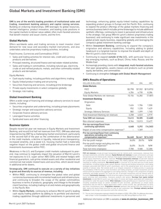Merrill Lynch 2007 Factbook page 6 
Additional information on GMI is available at www.ml.com/our_businesses_GMI
Global Markets and Investment Banking (GMI)
GMI is one of the world’s leading providers of institutional sales and
trading, investment banking advisory and capital raising services.
Building on enduring relationships, GMI leverages its global resources,
market intelligence, product innovation, and leading scale positions in
the capital markets to deliver value-added, often multi-faceted solutions
that benefit investor and issuer clients, and the firm.
Global Markets
Offers worldwide sales and trading services to meet investor client
demand for new issue and secondary market instruments, and also
undertakes selective proprietary trading activities, including:
Fixed Income, Currencies and Commodities (FICC)
Sales and trading activities for interest rate, credit and currency•	
products and derivatives
Principal investing, structured finance and real estate-related activities•	
Sales and trading in commodities, including natural gas, electricity,•	
crude oil and refined products, metals, and other commodity-related
products and derivatives
Equity Markets
Cash equity trading, including portfolio and algorithmic trading•	
Equity-linked product trading and structuring•	
Securities financing and services, including prime brokerage•	
Private equity investments in select companies globally•	
Strategic risk trading•	
Global Investment Banking
Offers a wide range of financing and strategic advisory services to issuer
clients, including:
Securities origination and underwriting, including private placements•	
Strategic merger and acquisition advisory services•	
Corporate finance advisory services•	
Leveraged finance activities•	
Syndicated loans and other financing•	
Business Update
Despite record full year net revenues in Equity Markets and Investment
Banking, and record first half net revenues from FICC, GMI was adversely
impacted during 2007 by a challenging market environment, particularly
in the second half of the year as the combination of the deterioration
in the credit markets, a decline in liquidity, reduced price transparency,
increased volatility, and a weak U.S. housing market had a materially
negative impact on the global credit and global structured finance and
investments businesses within FICC.
Weakness in the U.S. and European credit markets subsequent to year-
end, may continue to negatively impact the valuation of Merrill Lynch’s
net exposures to U.S. super senior ABS CDOs and related hedges with
financial guarantors, sub-prime related assets and other residential and
commercial real estate related loans and securities, which would result
in additional write-downs.
Strategically, GMI continued to execute on a variety of key initiatives
to grow and diversify its sources of revenue, including:
Within•	 FICC, continuing to strengthen the global rates and global
currencies businesses with incremental headcount and infrastructure;
and continuing to broaden the scope of the global commodities
business in terms of products, geography, and linkage to the broader
client franchise, including trading in oil and metals and geographically
in the Pacific Rim
Within•	 Equity Markets, continuing to enhance Merrill Lynch’s leading
cash equity trading platform by adding to its portfolio and electronic
trading capabilities through additional investments in personnel and
technology; enhancing global equity-linked trading capabilities by
expanding product groups in Europe and the Pacific Rim; continuing
to expand the product offerings of the global markets financing and
servicesbusiness(whichincludesprimebrokerage)toincludeadditional
synthetic offerings; continuing to invest in personnel and infrastructure
in the strategic risk group (Merrill Lynch’s distinct proprietary trading
business); and continuing to make significant new investments in the
global private equity business, expanding globally and leveraging the
company’s global investment banking coverage
Within•	 Investment Banking, continuing to expand the company’s
origination and advisory capabilities, including adding to global
headcount in a targeted manner to improve the breadth and depth of
Merrill Lynch’s client franchise
Continuing to expand•	 outside of the U.S., with particular focus on
key emerging markets, such as Brazil, China, India, Russia, and the
Middle East
Increasingly providing clients with•	 integrated, multi-faceted solutions
that span geographies, assets classes and products such as private
equity, derivatives, and commodities
Continuing to strengthen•	 linkages with Global Wealth Management
GMI’s Results of Operations
(dollars in millions) 2005 2006 2007
Global Markets
FICC $5,798 $7,552 $(15,873)
Equity Markets 4,356 6,730 8,286
Total Global Markets net revenues 10,154 14,282 (7,587)
Investment Banking
Origination:
Debt 1,424 1,704 1,550
Equity 952 1,220 1,629
Strategic Advisory Services 882 1,099 1,740
Total Investment Banking net revenues 3,258 4,023 4,919
Total GMI net revenues 13,412 18,305 (2,668)
Non-interest expenses 8,744 13,013 13,677
Pre-tax earnings/(loss) from
continuing operations 4,668 5,292 (16,345)
Impact of one-time compensation expenses(1)
– 1,369 –
Pre-tax earnings/(loss) from continuing
operations excluding one-time
compensation expenses(1)
$4,668 $6,661 $(16,345)
Pre-tax profit margin 34.8% 28.9% N/M
Pre-tax profit margin excluding one-time
compensation expenses(1)
34.8% 36.4% N/M
Total full-time employees 7,700 9,500 12,300
FICC net revenues include principal transactions and net interest profit, commissions, revenues from
principal investments, and other revenues. Equity Markets net revenues include commissions, principal
transactions and net interest profit, revenues from equity method investments, changes in fair value on
private equity investments, and other revenues. Principal transactions revenues include both realized
and unrealized gains and losses on trading assets and trading liabilities and investment securities
classified as trading investments. Net interest profit is a function of (i) the level and mix of total assets
and liabilities, including trading assets owned, deposits, financing and lending transactions, and trading
strategies associated with Merrill Lynch’s businesses, and (ii) the prevailing level, term structure and
volatility of interest rates. Net interest profit is an integral component of trading activity. In assessing
the profitability of Merrill Lynch’s client facilitation and trading activities, principal transactions and net
interest profit are viewed in the aggregate as net trading revenues. Changes in the composition of trading
inventories and hedge positions can cause the mix of principal transactions and net interest profit to
fluctuate. Commission revenues primarily arise from agency transactions in listed and over-the-counter
equity securities and commodities, insurance products and options. Earnings from equity method
investments include Merrill Lynch’s pro rata share of income and losses associated with investments
accounted for under the equity method. Other revenues include gains/(losses) on investment securities,
including unrealized losses on certain available-for-sale securities, gains/losses) on private equity
investments that are held for capital appreciation and/or current income, and gains/(losses) on loans
and other miscellaneous items. Origination revenues represent fees earned from the underwriting of
debt, equity and equity-linked securities as well as loan syndication fees. Strategic advisory services
revenues include merger and acquisition and other advisory fees.
(1)	 Theone-timecompensationexpensesrelatedtotheadoptionofSFAS123Rin2006.Foradditionalinformation,
refer to Note 1 to the Consolidated Financial Statements in the 2007 Annual Report on Form 10-K.
 