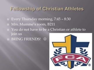    Every Thursday morning, 7:45 – 8:30
   Mrs. Mumme’s room, B211
   You do not have to be a Christian or athlete to
    join us
   BRING FRIENDS! 
 