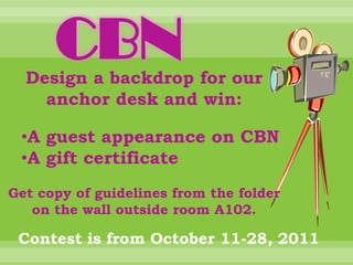 CBN
  Design a backdrop for our
    anchor desk and win:

 •A guest appearance on CBN
 •A gift certificate
Get copy of guidelines from the folder
   on the wall outside room A102.

 Contest is from October 11-28, 2011
 