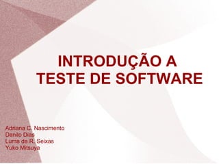 INTRODUÇÃO A  TESTE DE SOFTWARE Adriana C. Nascimento Danilo Dias Luma da R. Seixas Yuko Mitsuya 