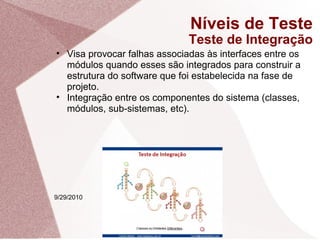 Níveis de Teste Teste de Integração 9/29/2010 <ul><ul><li>Visa provocar falhas associadas às interfaces entre os módulos q...