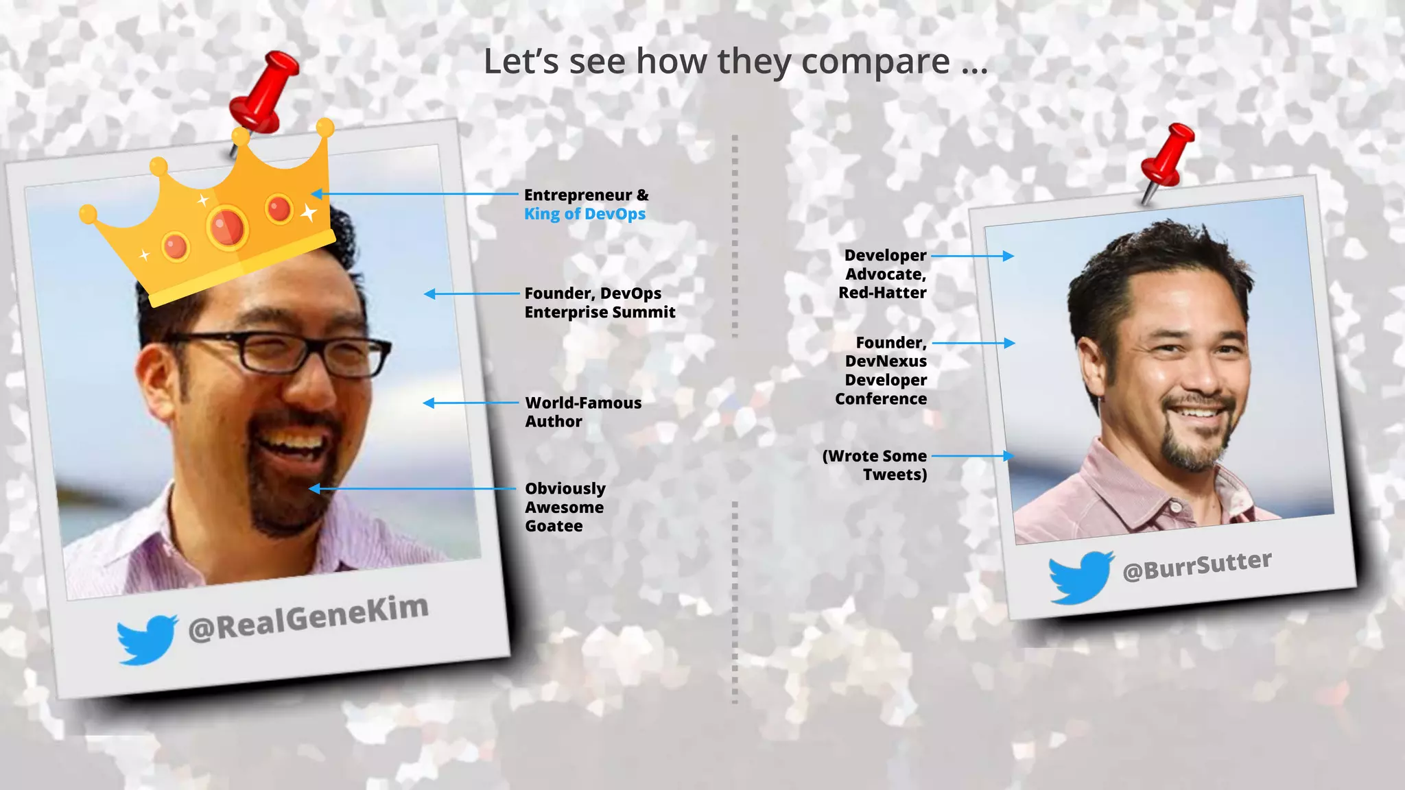 Developer
Advocate,
Red-Hatter
Founder,
DevNexus
Developer
ConferenceWorld-Famous
Author
(Wrote Some
Tweets)
Obviously
Awesome
Goatee
Founder, DevOps
Enterprise Summit
Entrepreneur &
King of DevOps
Let’s see how they compare …
 