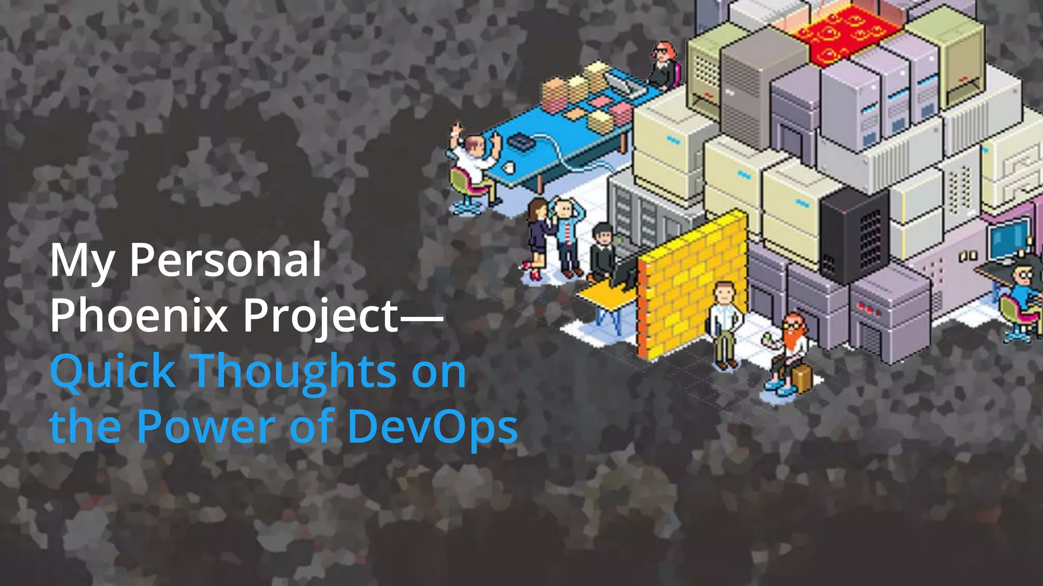 My Personal
Phoenix Project—
Quick Thoughts on
the Power of DevOps
 