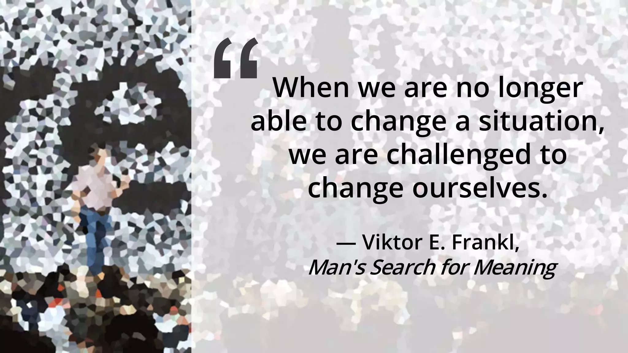 When we are no longer
able to change a situation,
we are challenged to
change ourselves.
― Viktor E. Frankl,
Man's Search for Meaning
“
 
