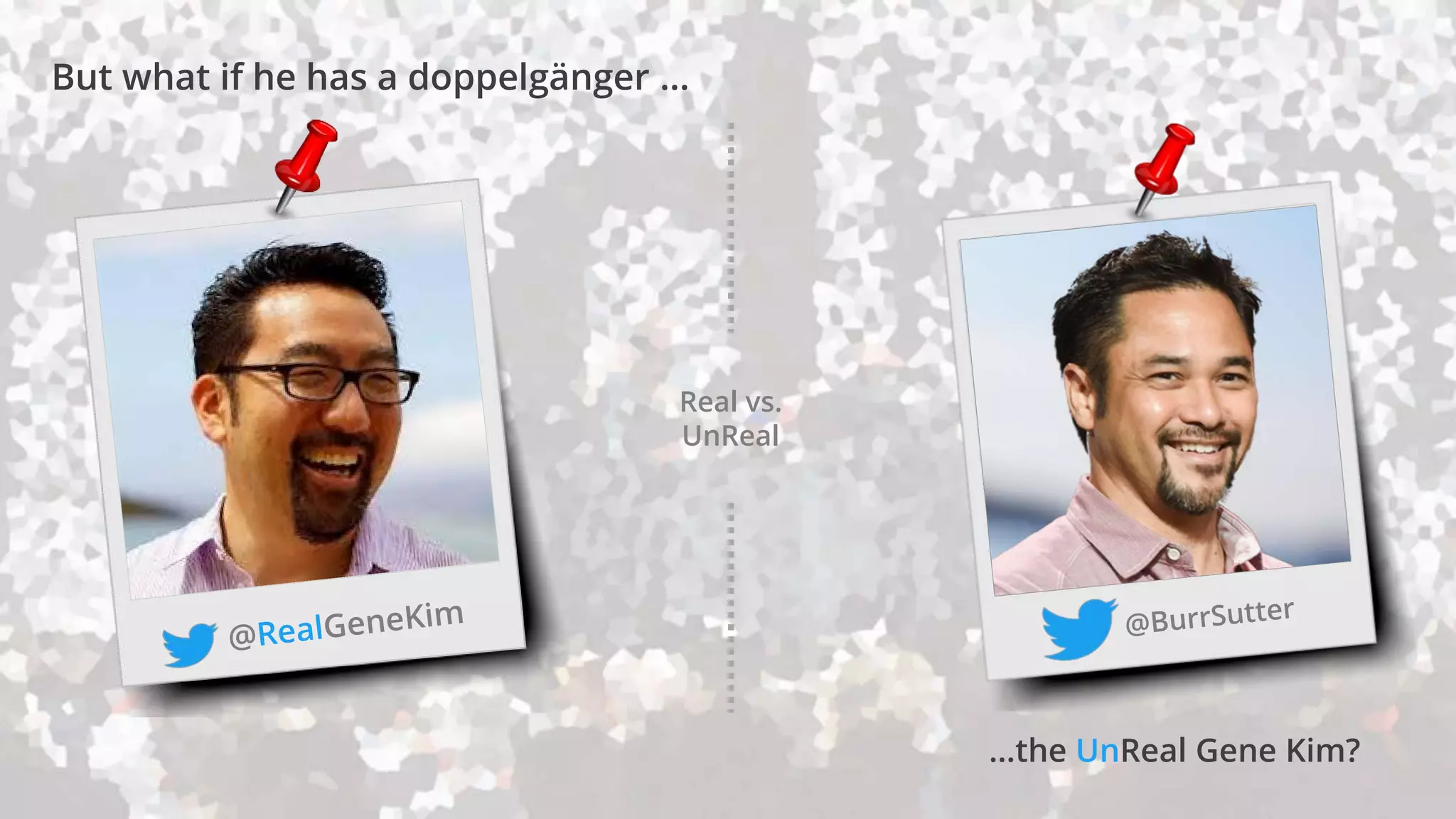 …the UnReal Gene Kim?
But what if he has a doppelgänger …
Real vs.
UnReal
 