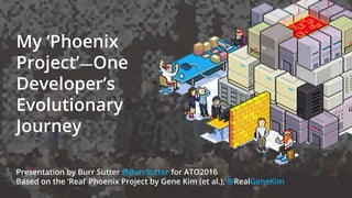 My ‘Phoenix
Project’—One
Developer’s
Evolutionary
Journey
Presentation by Burr Sutter @BurrSutter for ATO2016
Based on the ‘Real’ Phoenix Project by Gene Kim (et al.), @RealGeneKim
 