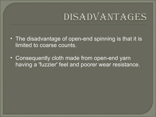 The disadvantage of open-end spinning is that it is limited to coarse counts. Consequently cloth made from open-end yarn having a 'fuzzier' feel and poorer wear resistance. 