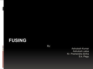 FUSING By: Ashutosh Kumar Ashutosh vatsa Kr. Pramendra Sinha S.k. Pegu 