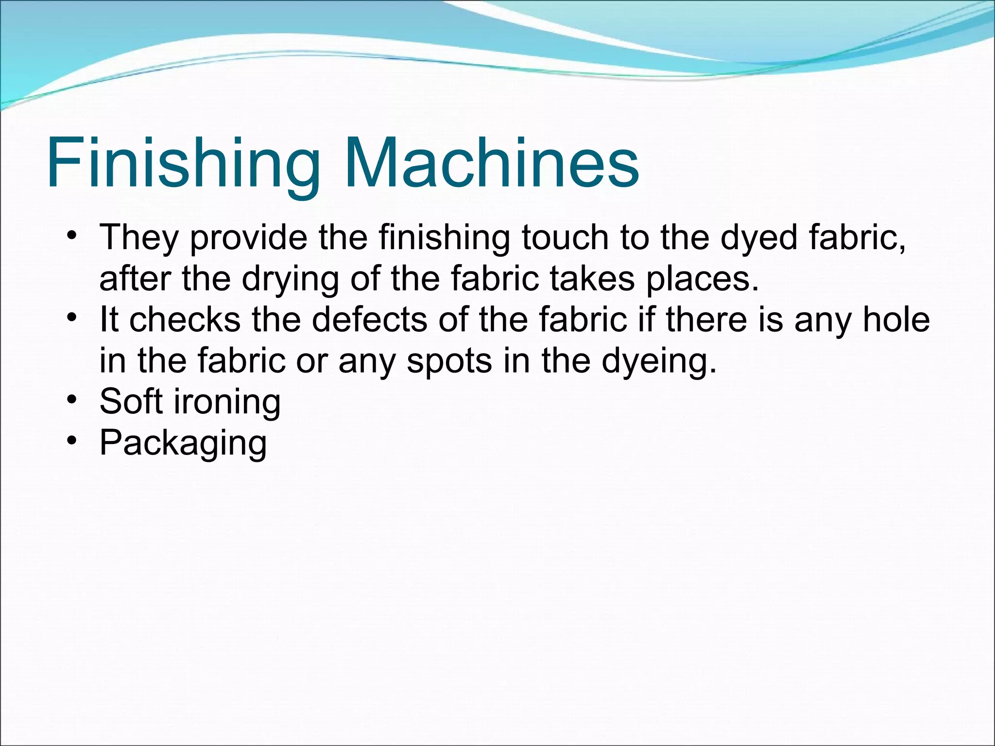 Finishing Machines They provide the finishing touch to the dyed fabric, after the drying of the fabric takes places. It checks the defects of the fabric if there is any hole in the fabric or any spots in the dyeing. Soft ironing Packaging 